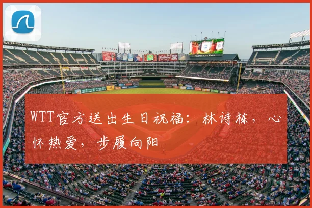 WTT官方送出生日祝福：林诗栋，心怀热爱，步履向阳