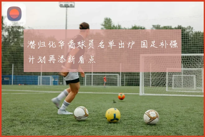 潜归化华裔球员名单出炉 国足补强计划再添新看点