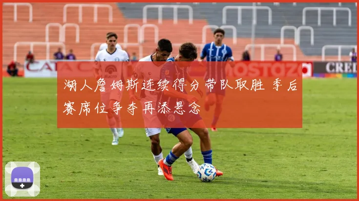 湖人詹姆斯连续得分带队取胜 季后赛席位争夺再添悬念
