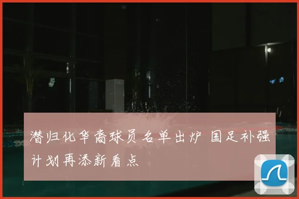 潜归化华裔球员名单出炉 国足补强计划再添新看点