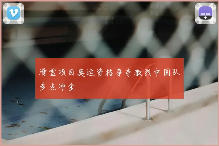 滑雪项目奥运资格争夺激烈中国队多点冲金