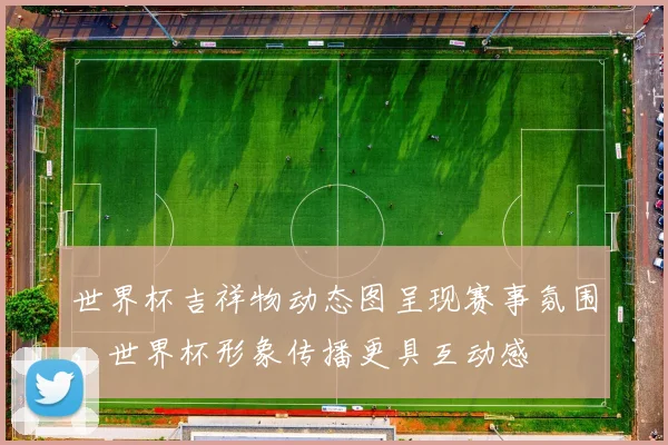 世界杯吉祥物动态图呈现赛事氛围，世界杯形象传播更具互动感