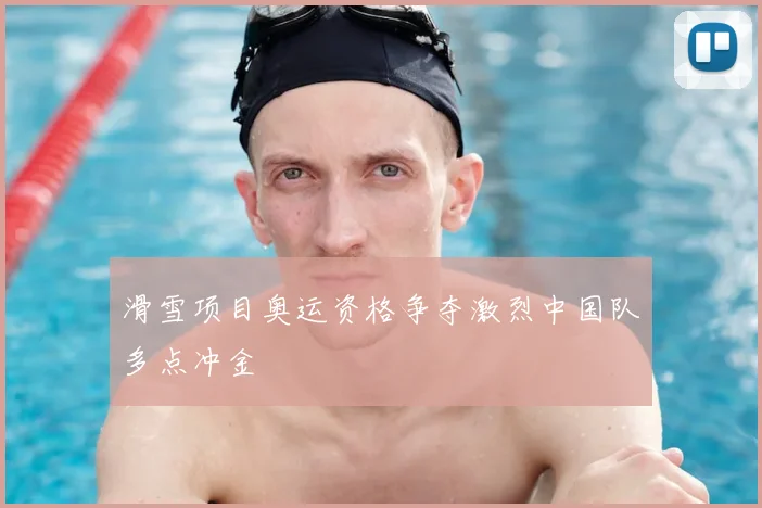 滑雪项目奥运资格争夺激烈中国队多点冲金