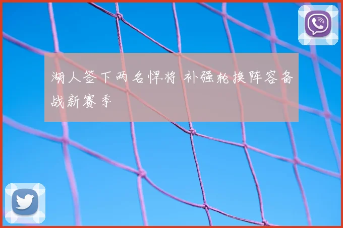 湖人签下两名悍将 补强轮换阵容备战新赛季