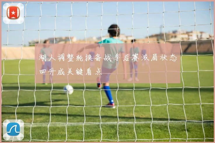 湖人调整轮换备战季后赛浓眉状态回升成关键看点