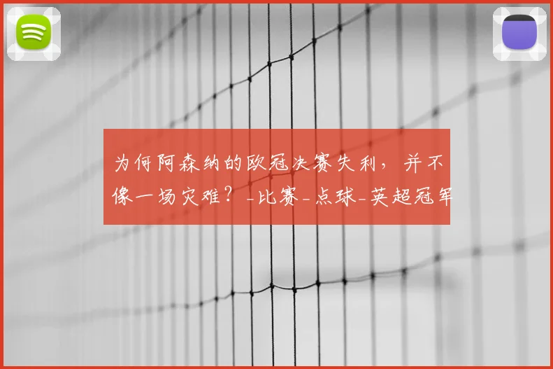 为何阿森纳的欧冠决赛失利，并不像一场灾难？_比赛_点球_英超冠军