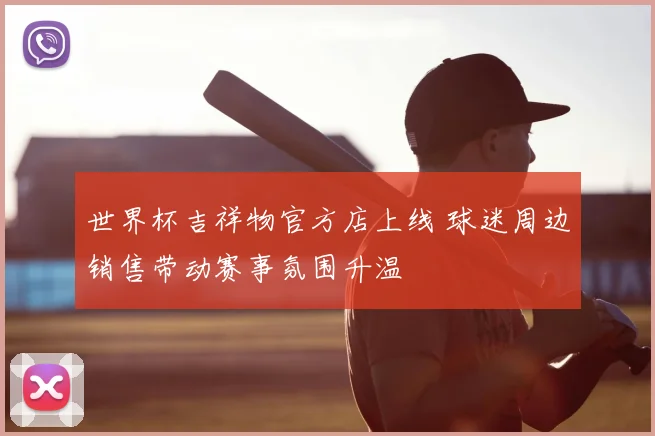 世界杯吉祥物官方店上线 球迷周边销售带动赛事氛围升温