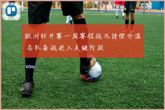 欧洲杯开赛一周赛程战况持续升温 各队备战进入关键阶段