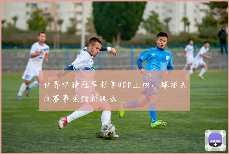 世界杯猜冠军彩票app上线，球迷关注赛事竞猜新玩法