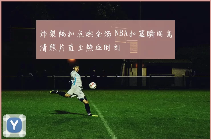 炸裂隔扣点燃全场 NBA扣篮瞬间高清照片直击热血时刻