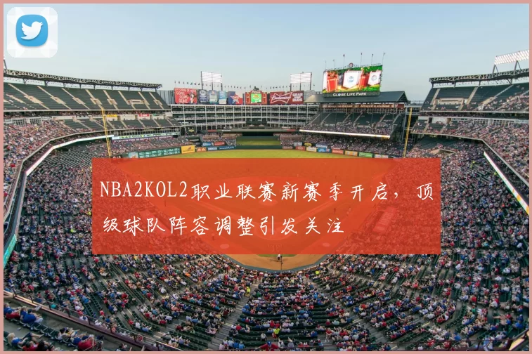 NBA2KOL2职业联赛新赛季开启，顶级球队阵容调整引发关注