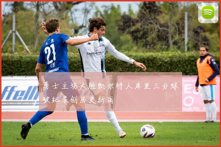 勇士主场大胜凯尔特人库里三分球破纪录创历史新高