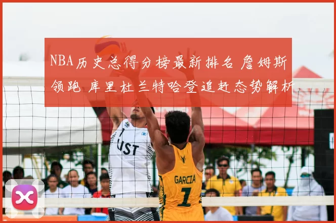 NBA历史总得分榜最新排名 詹姆斯领跑 库里杜兰特哈登追赶态势解析