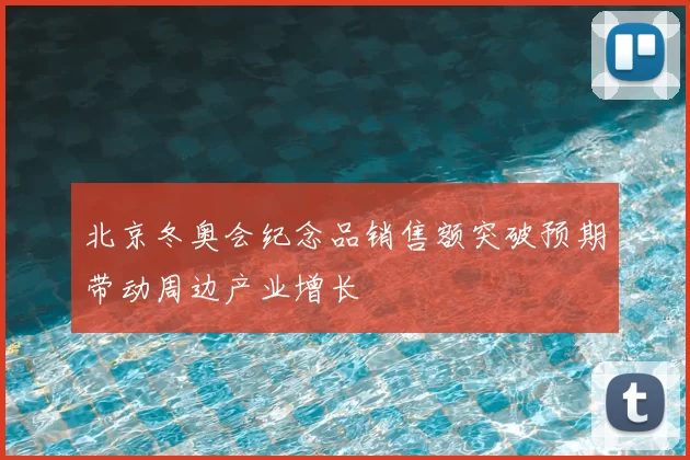 北京冬奥会纪念品销售额突破预期带动周边产业增长