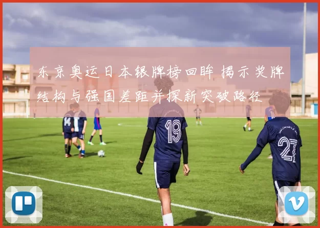 东京奥运日本银牌榜回眸 揭示奖牌结构与强国差距并探新突破路径