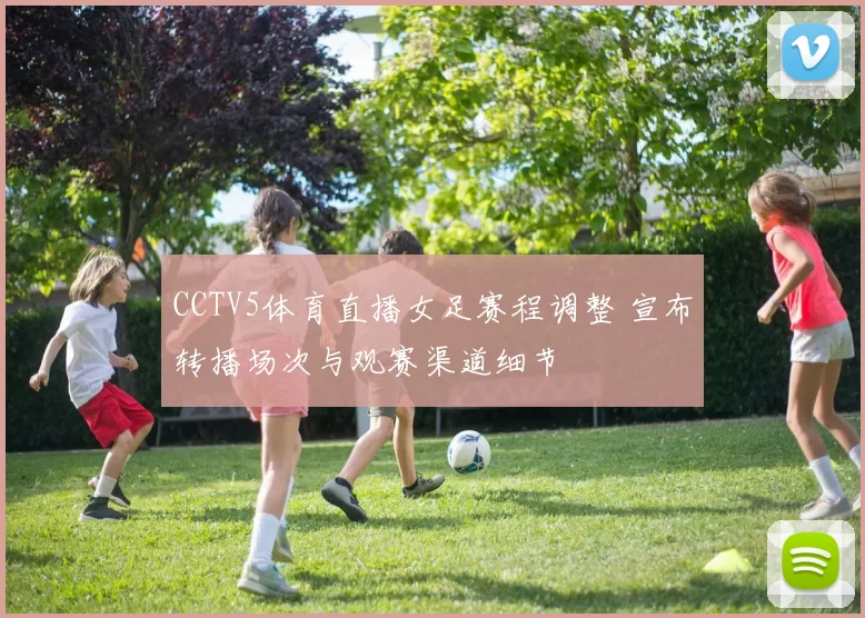 CCTV5体育直播女足赛程调整 宣布转播场次与观赛渠道细节