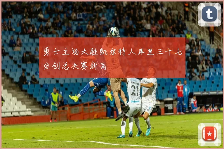 勇士主场大胜凯尔特人库里三十七分创总决赛新高