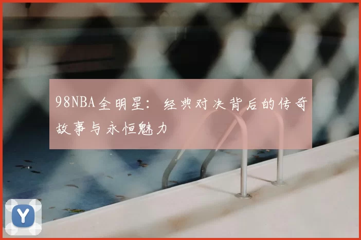 98NBA全明星：经典对决背后的传奇故事与永恒魅力