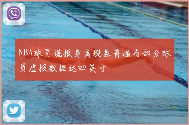 NBA球员谎报身高现象普遍存部分球员虚报数据达四英寸