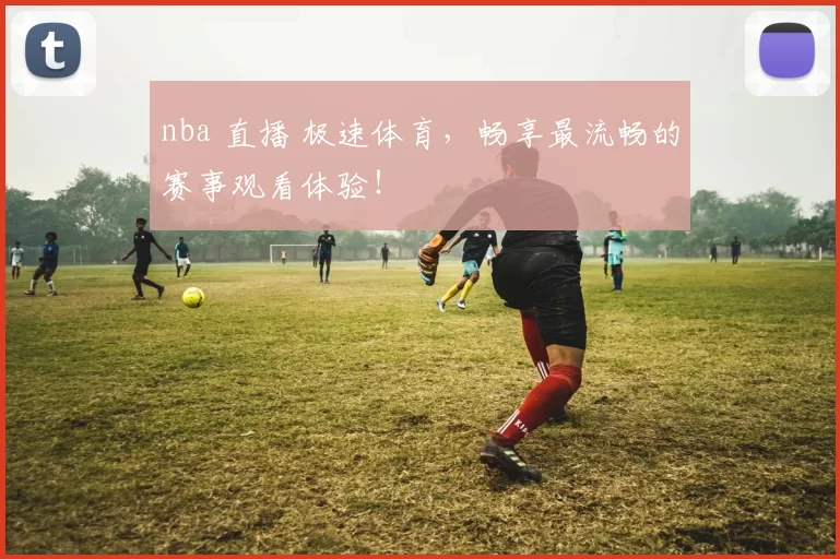 nba 直播 极速体育，畅享最流畅的赛事观看体验！