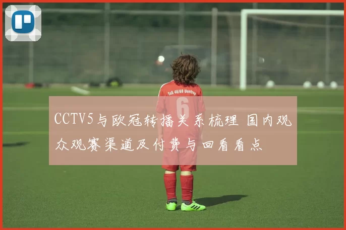 CCTV5与欧冠转播关系梳理 国内观众观赛渠道及付费与回看看点