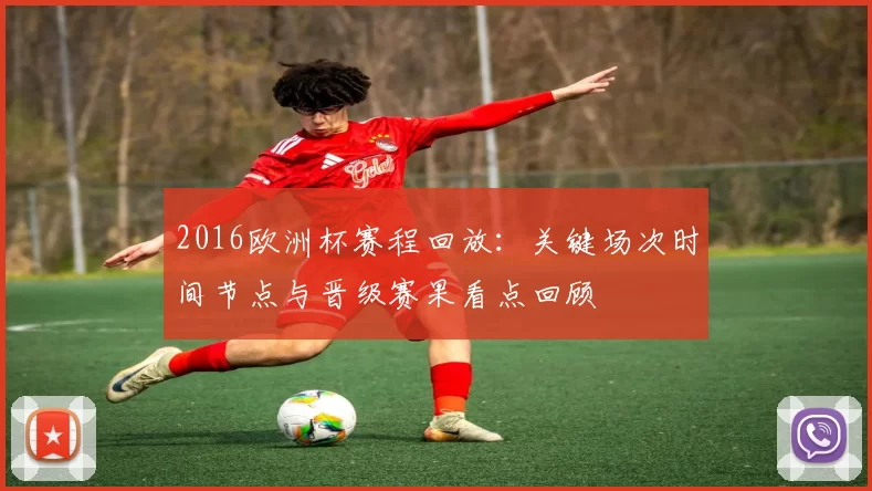 2016欧洲杯赛程回放：关键场次时间节点与晋级赛果看点回顾