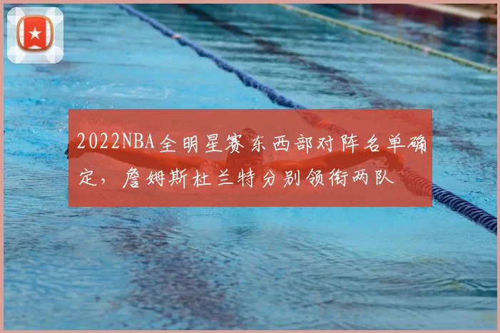 2022NBA全明星赛东西部对阵名单确定，詹姆斯杜兰特分别领衔两队