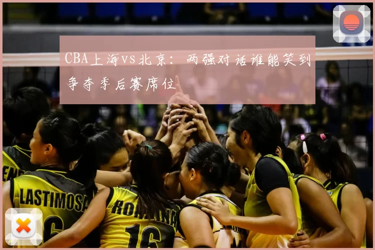 CBA上海vs北京：两强对话谁能笑到争夺季后赛席位