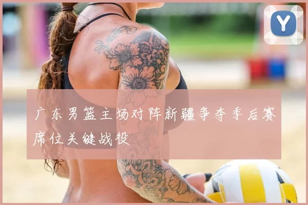 广东男篮主场对阵新疆争夺季后赛席位关键战役