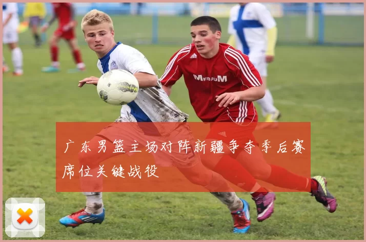 广东男篮主场对阵新疆争夺季后赛席位关键战役