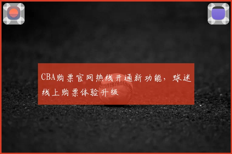 CBA购票官网热线开通新功能，球迷线上购票体验升级