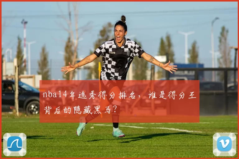 nba14年选秀得分排名,谁是得分王背后的隐藏黑马?