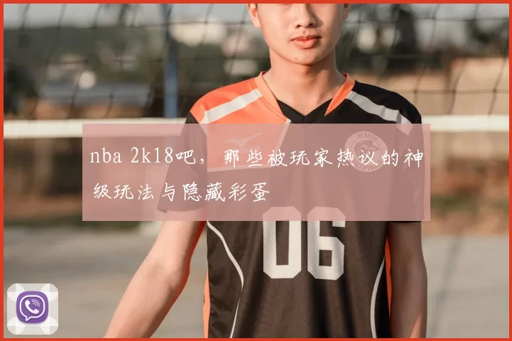 nba 2k18吧,那些被玩家热议的神级玩法与隐藏彩蛋