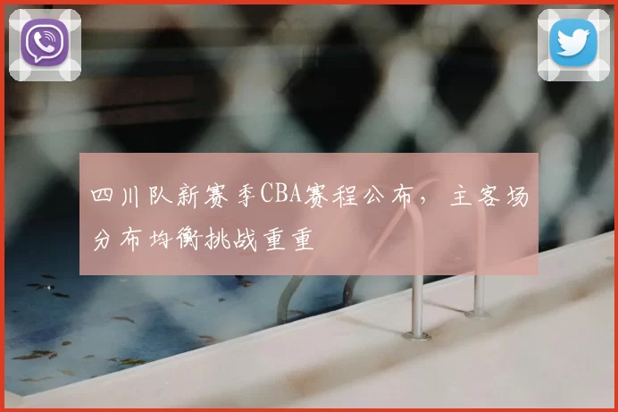 四川队新赛季CBA赛程公布，主客场分布均衡挑战重重