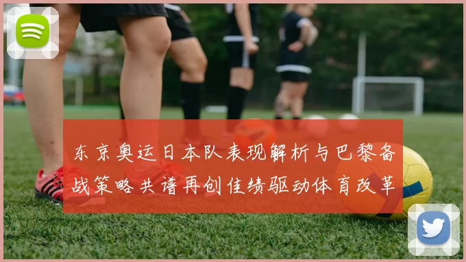 东京奥运日本队表现解析与巴黎备战策略共谱再创佳绩驱动体育改革