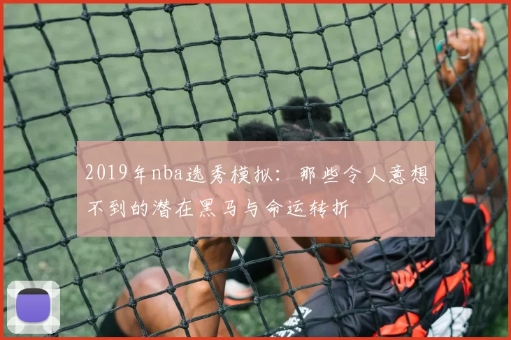 2019年nba选秀模拟:那些令人意想不到的潜在黑马与命运转折