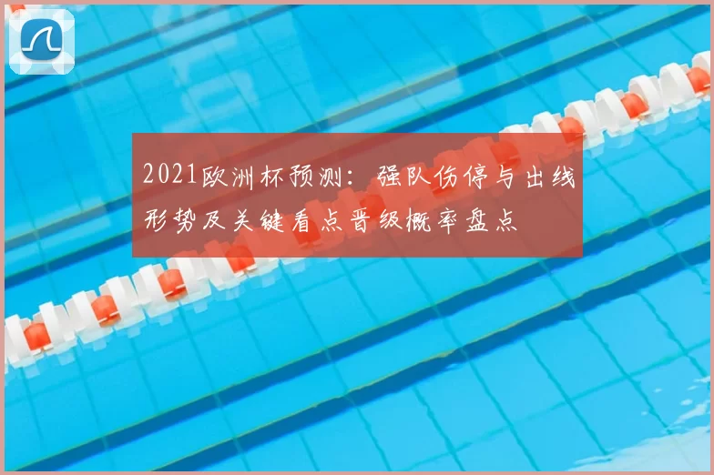 2021欧洲杯预测：强队伤停与出线形势及关键看点晋级概率盘点