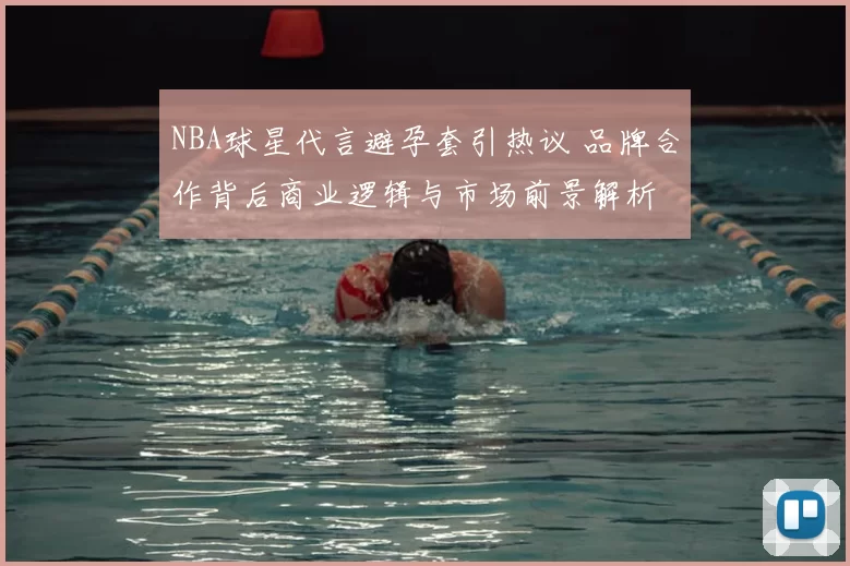 NBA球星代言避孕套引热议 品牌合作背后商业逻辑与市场前景解析