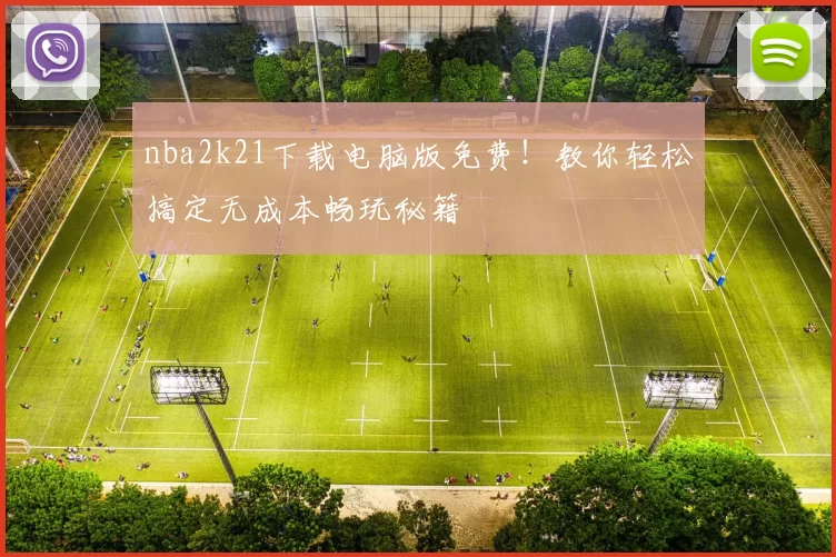 nba2k21下载电脑版免费！教你轻松搞定无成本畅玩秘籍