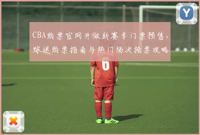 CBA购票官网开放新赛季门票预售,球迷购票指南与热门场次抢票攻略