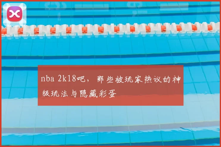 nba 2k18吧,那些被玩家热议的神级玩法与隐藏彩蛋