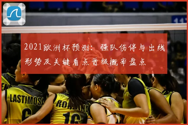 2021欧洲杯预测：强队伤停与出线形势及关键看点晋级概率盘点