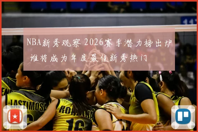 NBA新秀观察 2026赛季潜力榜出炉 谁将成为年度最佳新秀热门