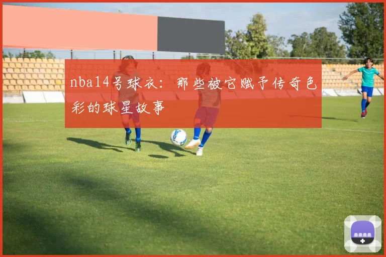 nba14号球衣：那些被它赋予传奇色彩的球星故事
