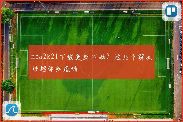 nba2k21下载更新不动？这几个解决妙招你知道吗