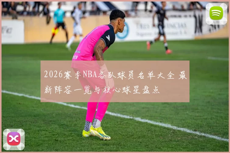 2026赛季NBA各队球员名单大全 最新阵容一览与核心球星盘点
