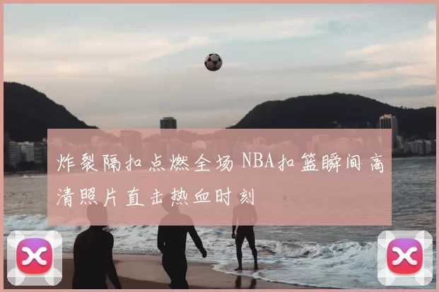 炸裂隔扣点燃全场 NBA扣篮瞬间高清照片直击热血时刻