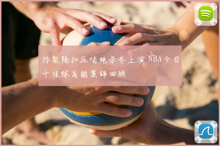 炸裂隔扣压哨绝杀齐上演 NBA今日十佳球高能集锦回顾