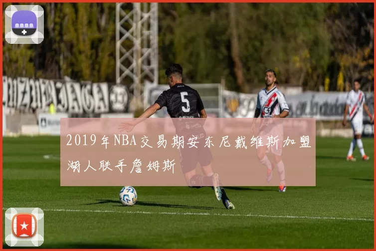 2019年NBA交易期安东尼戴维斯加盟湖人联手詹姆斯