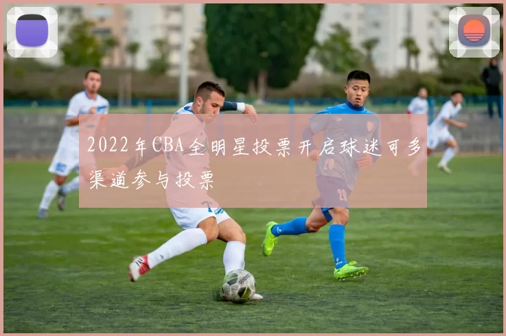 2022年CBA全明星投票开启球迷可多渠道参与投票